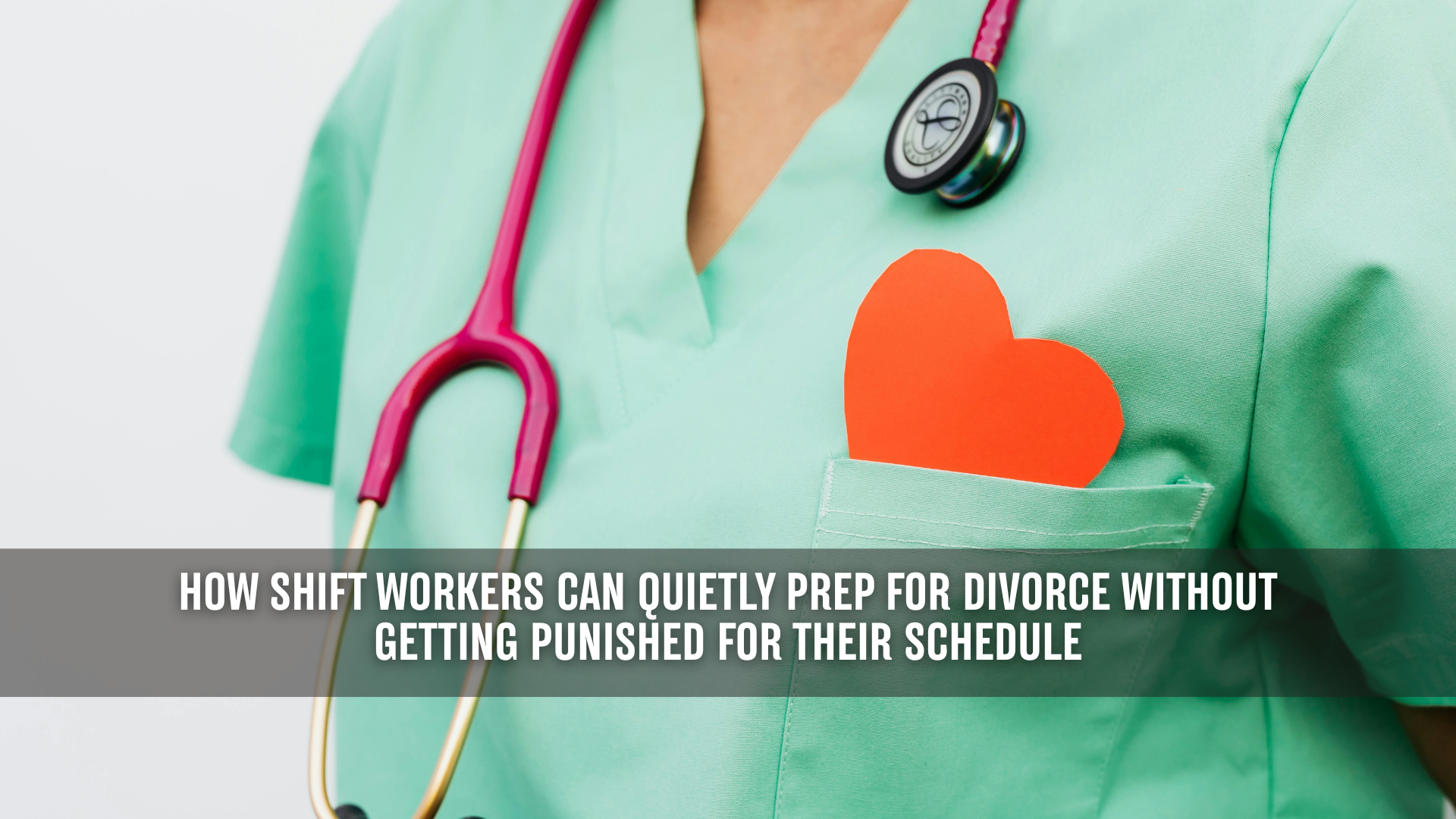 Close-up of a medical professional wearing green scrubs with a pink stethoscope around their neck and a red heart shape tucked into the chest pocket. Overlaid text reads: “How Shift Workers Can Quietly Prep for Divorce Without Getting Punished for Their Schedule.”